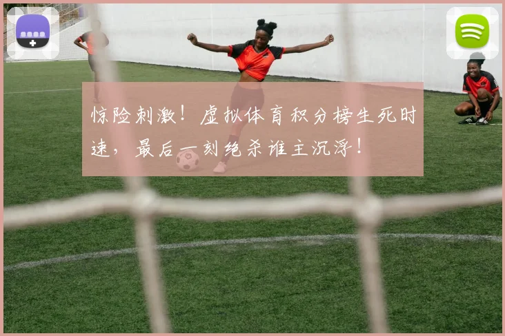 惊险刺激！虚拟体育积分榜生死时速，最后一刻绝杀谁主沉浮！