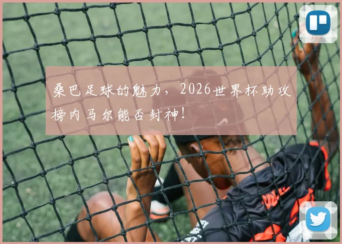 桑巴足球的魅力，2026世界杯助攻榜内马尔能否封神！