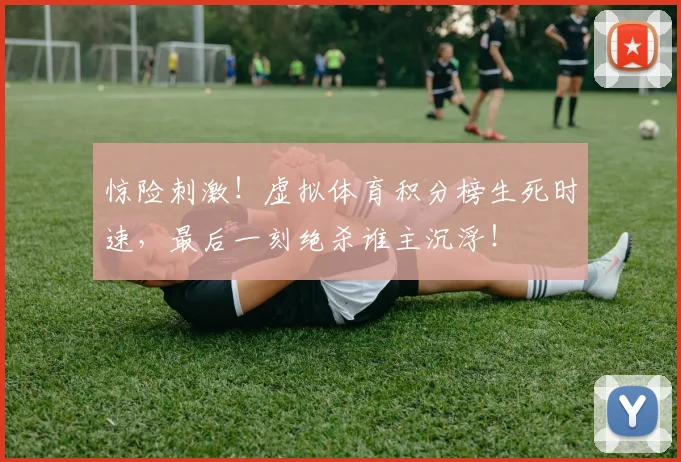 惊险刺激！虚拟体育积分榜生死时速，最后一刻绝杀谁主沉浮！