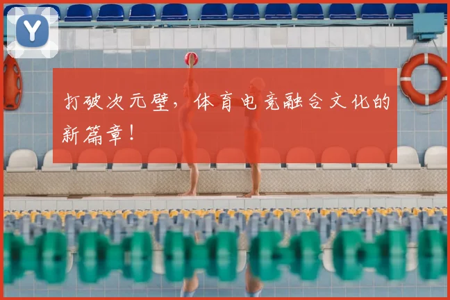 打破次元壁，体育电竞融合文化的新篇章！